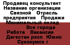 Продавец-консультант › Название организации ­ Связной › Отрасль предприятия ­ Продажи › Минимальный оклад ­ 28 000 - Все города Работа » Вакансии   . Дагестан респ.,Южно-Сухокумск г.